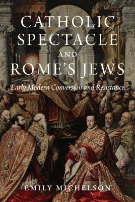 Catholic Spectacle and Rome's Jews : Early Modern Conversion and Resistance