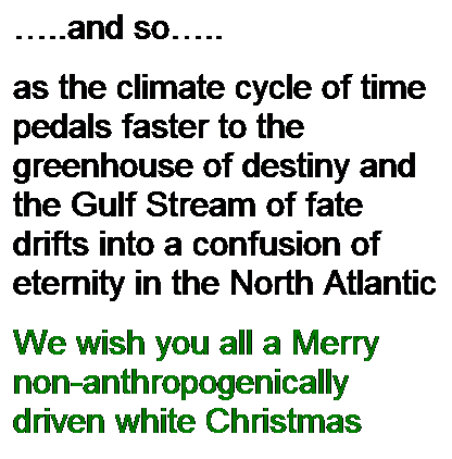 Text Box: �..and so�.. 
as the climate cycle of time pedals faster to the greenhouse of destiny and the Gulf Stream of fate drifts into a confusion of eternity in the North Atlantic
We wish you all a Merry non-anthropogenically driven white Christmas

